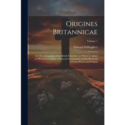 Origines Britannicae; or The Antiquities of the British Churches; to Which is Added an Historical Account of Church Government as First Received in Great Britain and Ireland; Volume 1
