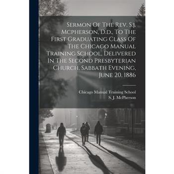 Sermon Of The Rev. S.j. Mcpherson, D.d., To The First Graduating Class Of The Chicago Manual Training School, Delivered In The Second Presbyterian Church, Sabbath Evening, June 20, 1886