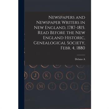 Newspapers and Newspaper Writers in New England, 1787-1815. Read Before the New England Historic, Genealogical Society, Febr. 4, 1880