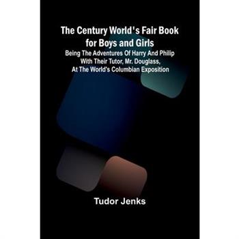 The Century World's Fair Book for Boys and Girls; Being the Adventures of Harry and Philip with Their Tutor, Mr. Douglass, at the World's Columbian Exposition