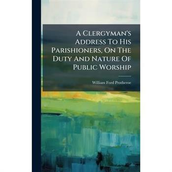 A Clergyman's Address To His Parishioners, On The Duty And Nature Of Public Worship