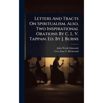 Letters And Tracts On Spiritualism. Also, Two Inspirational Orations By C. L. V. Tappan. Ed. By J. Burns