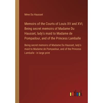 Memoirs of the Courts of Louis XV and XVI; Being secret memoirs of Madame Du Hausset, lady’s maid to Madame de Pompadour, and of the Princess Lamballe