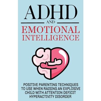 ADHD and Emotional Intelligence Positive Parenting Techniques to Use When Raising an Explosive Child with Attention Deficit Hyperactivity Disorder