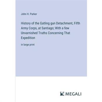 History of the Gatling gun Detachment, Fifth Army Corps, at Santiago; With a few Unvarnished Truths Concerning That Expedition