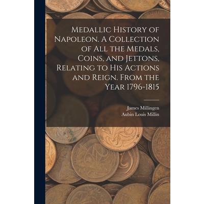 Medallic History of Napoleon. A Collection of all the Medals, Coins, and Jettons, Relating to his Actions and Reign. From the Year 1796-1815