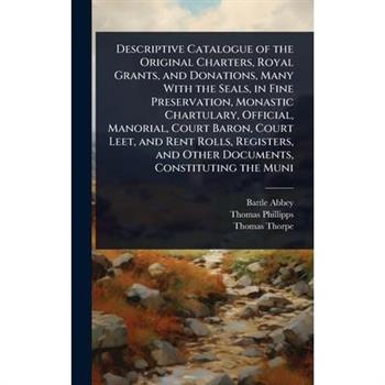 Descriptive Catalogue of the Original Charters, Royal Grants, and Donations, Many With the Seals, in Fine Preservation, Monastic Chartulary, Official, Manorial, Court Baron, Court Leet, and Rent Rolls