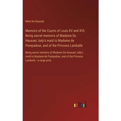 Memoirs of the Courts of Louis XV and XVI; Being secret memoirs of Madame Du Hausset, lady’s maid to Madame de Pompadour, and of the Princess Lamballe