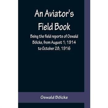 An Aviator’s Field Book; Being the field reports of Oswald B繹lcke, from August 1; 1914 to October 28, 1916
