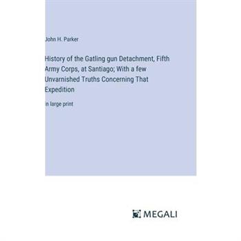 History of the Gatling gun Detachment, Fifth Army Corps, at Santiago; With a few Unvarnished Truths Concerning That Expedition