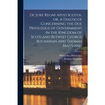 De Jure Regni apud Scotos, or, A Dialogue Concerning the due Priviledge of Government in the Kingdom of Scotland Betwixt George Buchanan and Thomas Maitland