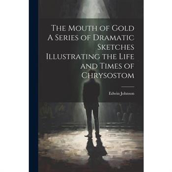 The Mouth of Gold A Series of Dramatic Sketches Illustrating the Life and Times of Chrysostom