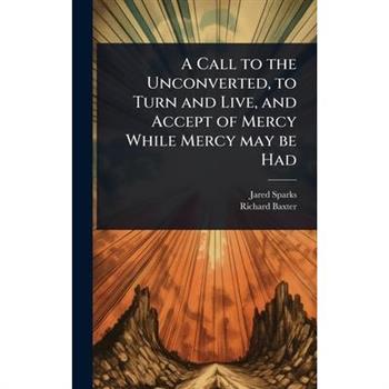 A Call to the Unconverted, to Turn and Live, and Accept of Mercy While Mercy may be Had