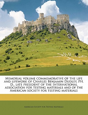 Memorial Volume Commemorative of the Life and Lifework of Charles Benjamin Dudley, Ph. D., Late President of the International Association for Testing Materials and of the American Society for Testing