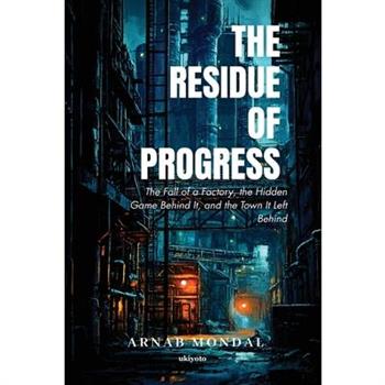 The Residue of Progress The Fall of a Factory, the Hidden Game Behind It, and the Town It Left Behind
