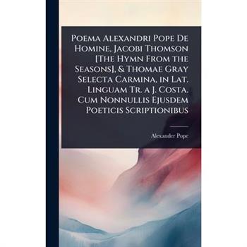 Poema Alexandri Pope De Homine, Jacobi Thomson [The Hymn From the Seasons], & Thomae Gray Selecta Carmina, in Lat. Linguam Tr. a J. Costa. Cum Nonnullis Ejusdem Poeticis Scriptionibus