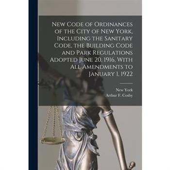 New Code of Ordinances of the City of New York, Including the Sanitary Code, the Building Code and Park Regulations Adopted June 20, 1916, With all Amendments to January 1, 1922