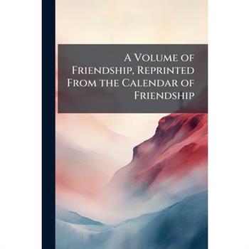 A Volume of Friendship, Reprinted From the Calendar of Friendship