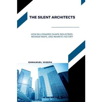 The Silent Architects, How Billionaires Shape Industries, Redraw Maps, and Rewrite History