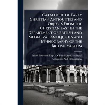 Catalogue of Early Christian Antiquities and Objects From the Christian East in the Department of British and Mediaeval Antiquities and Ethnography of the British Museum