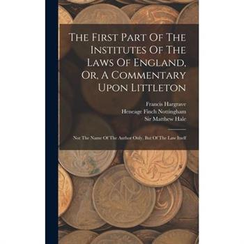 The First Part Of The Institutes Of The Laws Of England, Or, A Commentary Upon Littleton