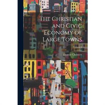 The Christian and Civic Economy of Large Towns; Volume 2