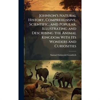 Johnson's Natural History, Comprehensive, Scientific, and Popular, Illustrating and Describing the Animal Kingdom With Its Wonders and Curiosities