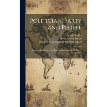 Politician, Party and People; Addresses Delivered in the Page Lecture Series, 1912, Before the Senio