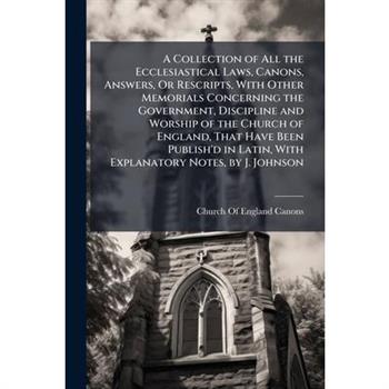 A Collection of All the Ecclesiastical Laws, Canons, Answers, Or Rescripts, With Other Memorials Concerning the Government, Discipline and Worship of the Church of England, That Have Been Publish'd in