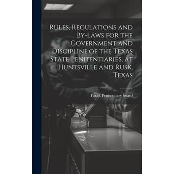 Rules, Regulations and By-laws for the Government and Discipline of the Texas State Penitentiaries, at Huntsville and Rusk, Texas
