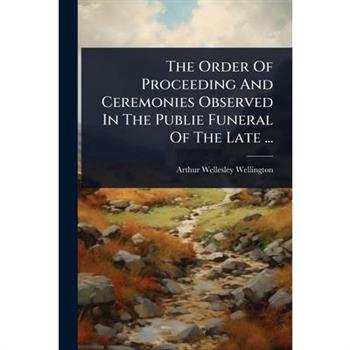The Order Of Proceeding And Ceremonies Observed In The Publie Funeral Of The Late ...