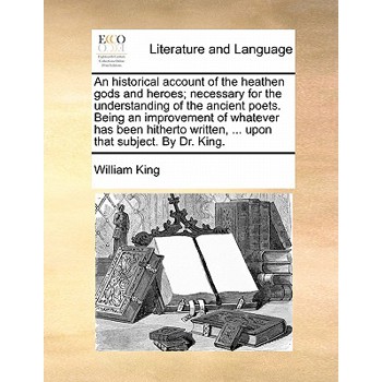 An Historical Account of the Heathen Gods and Heroes; Necessary for the Understanding of the Ancient Poets. Being an Improvement of Whatever Has Been Hitherto Written, ... Upon That Subject. by Dr. Ki