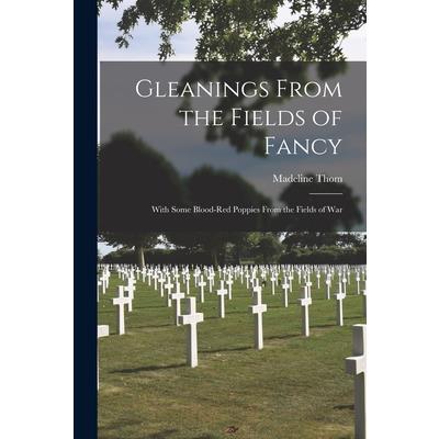 Gleanings From the Fields of Fancy; With Some Blood-Red Poppies From the Fields of War