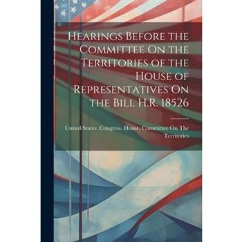 Hearings Before the Committee On the Territories of the House of Representatives On the Bill H.R. 18526