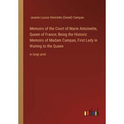 Memoirs of the Court of Marie Antoinette, Queen of France; Being the Historic Memoirs of Madam Campan, First Lady in Waiting to the Queen