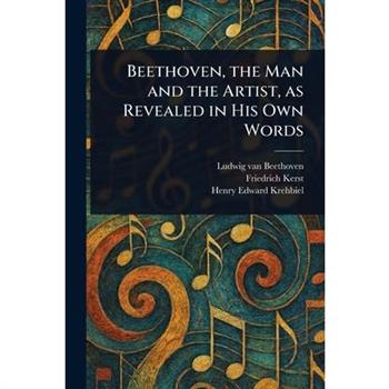 Beethoven, the Man and the Artist, as Revealed in His Own Words