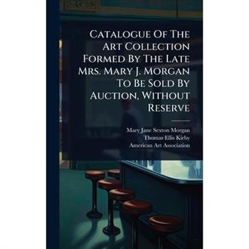 Catalogue Of The Art Collection Formed By The Late Mrs. Mary J. Morgan To Be Sold By Auction, Without Reserve