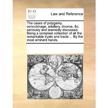 The cases of polygamy, concubinage, adultery, divorce, &c. seriously and learnedly discussed. Being a compleat collection of all the remarkable tryals and tracts ... By the most eminent hands.