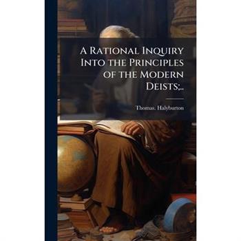 A Rational Inquiry Into the Principles of the Modern Deists;..