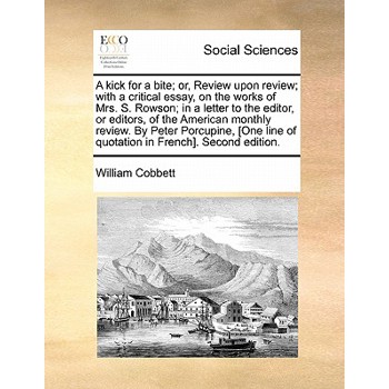 A Kick for a Bite; Or, Review Upon Review; With a Critical Essay, on the Works of Mrs. S. Rowson; In a Letter to the Editor, or Editors, of the American Monthly Review. by Peter Porcupine, [One Line o