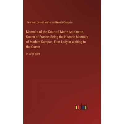 Memoirs of the Court of Marie Antoinette, Queen of France; Being the Historic Memoirs of Madam Campan, First Lady in Waiting to the Queen