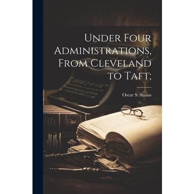 Under Four Administrations, From Cleveland to Taft;
