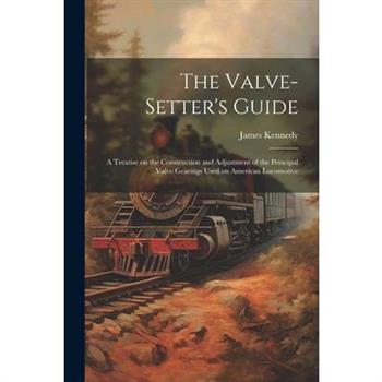 The Valve-setter's Guide; a Treatise on the Construction and Adjustment of the Principal Valve Gearings Used on American Locomotive