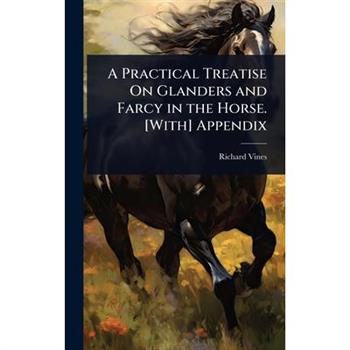 A Practical Treatise On Glanders and Farcy in the Horse. [With] Appendix