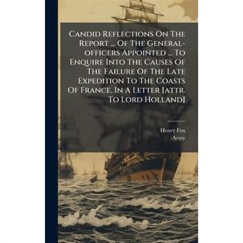 Candid Reflections On The Report ... Of The General-officers Appointed ... To Enquire Into The Causes Of The Failure Of The Late Expedition To The Coasts Of France. In A Letter [attr. To Lord Holland]