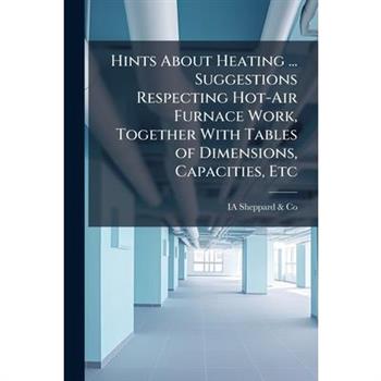 Hints About Heating ... Suggestions Respecting Hot-Air Furnace Work, Together With Tables of Dimensions, Capacities, Etc