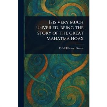 Isis Very Much Unveiled, Being the Story of the Great Mahatma Hoax
