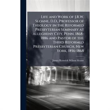 Life and Work of J.R.W. Sloane, D.D., Professor of Theology in the Reformed Presbyterian Seminary at Allegheny City, Penn. 1868-1886 and Pastor of the Third Reformed Presbyterian Church, New York, 185