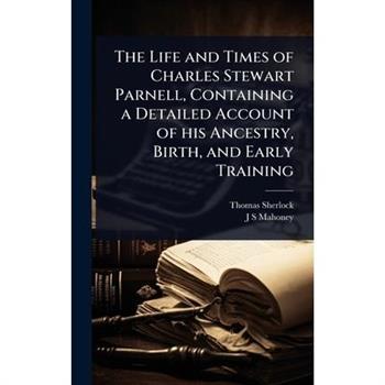 The Life and Times of Charles Stewart Parnell, Containing a Detailed Account of his Ancestry, Birth, and Early Training