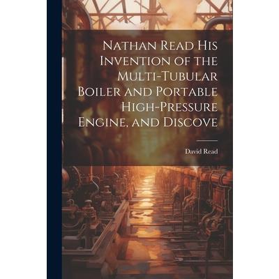 Nathan Read his Invention of the Multi-tubular Boiler and Portable High-pressure Engine, and Discove